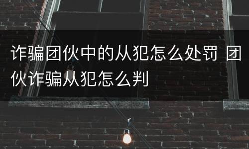 诈骗团伙中的从犯怎么处罚 团伙诈骗从犯怎么判