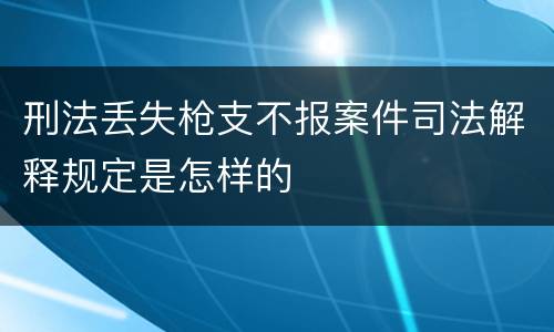刑法丢失枪支不报案件司法解释规定是怎样的