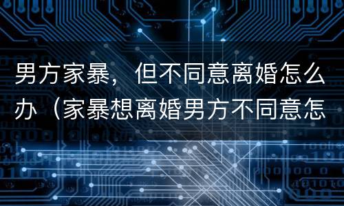 男方家暴，但不同意离婚怎么办（家暴想离婚男方不同意怎么办）