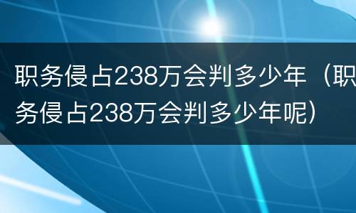 职务侵占238万会判多少年（职务侵占238万会判多少年呢）