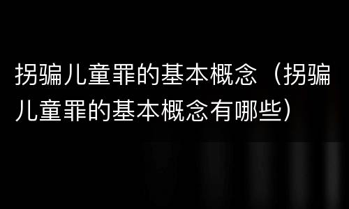 拐骗儿童罪的基本概念（拐骗儿童罪的基本概念有哪些）