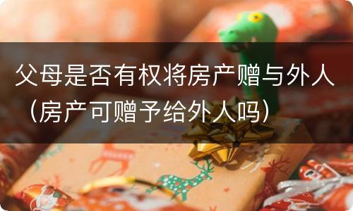 父母是否有权将房产赠与外人（房产可赠予给外人吗）