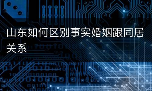 山东如何区别事实婚姻跟同居关系