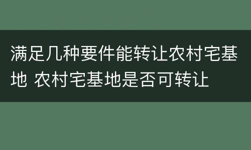 满足几种要件能转让农村宅基地 农村宅基地是否可转让