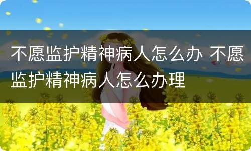 不愿监护精神病人怎么办 不愿监护精神病人怎么办理
