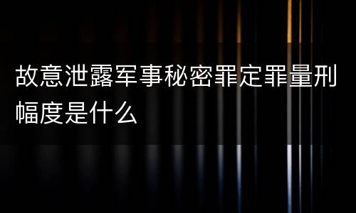 故意泄露军事秘密罪定罪量刑幅度是什么