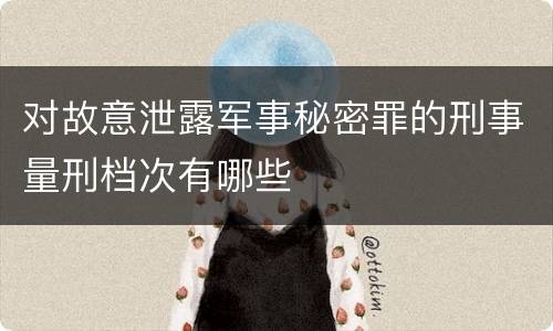 对故意泄露军事秘密罪的刑事量刑档次有哪些