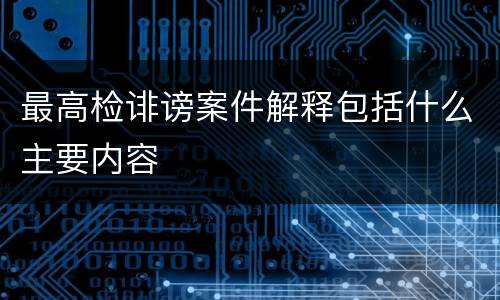 最高检诽谤案件解释包括什么主要内容