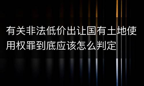 有关非法低价出让国有土地使用权罪到底应该怎么判定