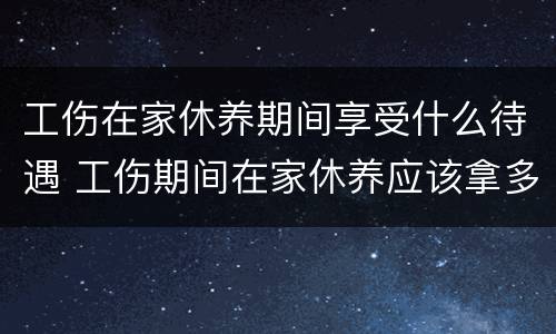工伤在家休养期间享受什么待遇 工伤期间在家休养应该拿多少工资