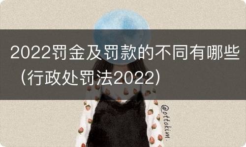 2022罚金及罚款的不同有哪些（行政处罚法2022）