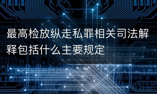 最高检放纵走私罪相关司法解释包括什么主要规定