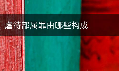 虐待部属罪由哪些构成