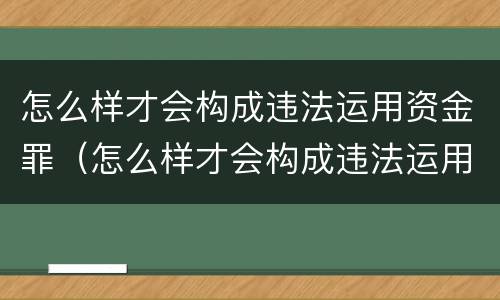 怎么样才会构成违法运用资金罪（怎么样才会构成违法运用资金罪呢）