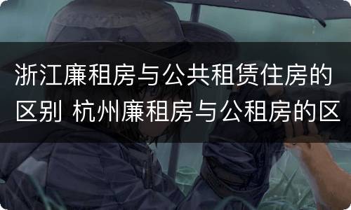 浙江廉租房与公共租赁住房的区别 杭州廉租房与公租房的区别