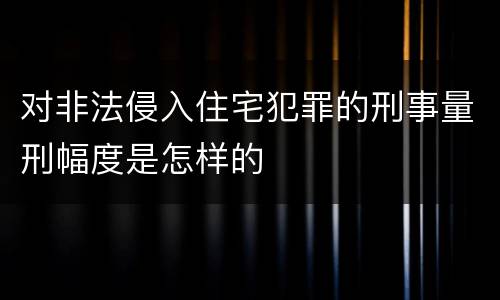 对非法侵入住宅犯罪的刑事量刑幅度是怎样的