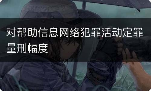 对帮助信息网络犯罪活动定罪量刑幅度