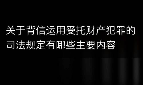 关于背信运用受托财产犯罪的司法规定有哪些主要内容