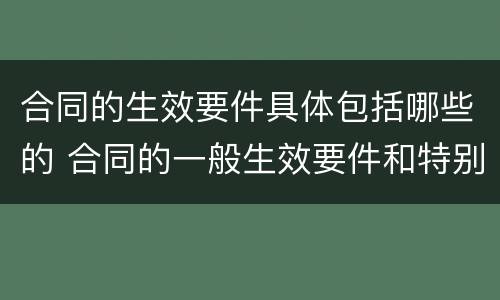 合同的生效要件具体包括哪些的 合同的一般生效要件和特别生效要件