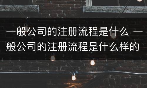 一般公司的注册流程是什么 一般公司的注册流程是什么样的