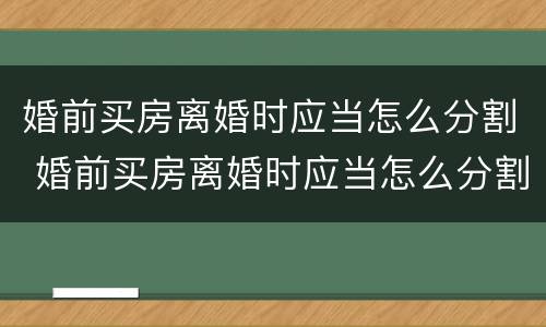 婚前买房离婚时应当怎么分割 婚前买房离婚时应当怎么分割债务