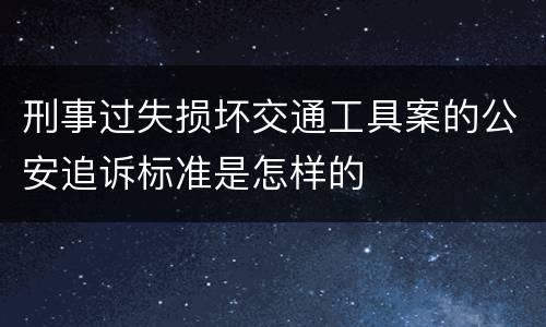 刑事过失损坏交通工具案的公安追诉标准是怎样的