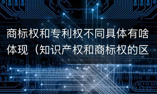 商标权和专利权不同具体有啥体现（知识产权和商标权的区别）
