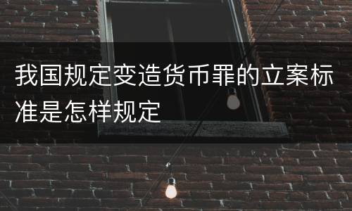 我国规定变造货币罪的立案标准是怎样规定