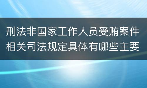 刑法非国家工作人员受贿案件相关司法规定具体有哪些主要内容