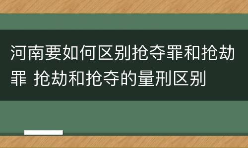 河南要如何区别抢夺罪和抢劫罪 抢劫和抢夺的量刑区别