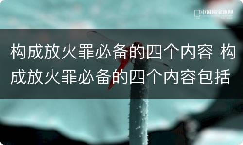 构成放火罪必备的四个内容 构成放火罪必备的四个内容包括