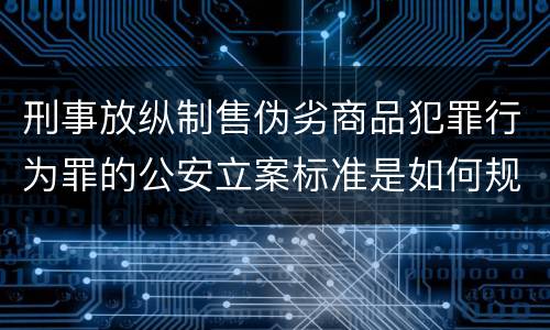 刑事放纵制售伪劣商品犯罪行为罪的公安立案标准是如何规定