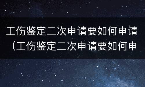 工伤鉴定二次申请要如何申请（工伤鉴定二次申请要如何申请呢）