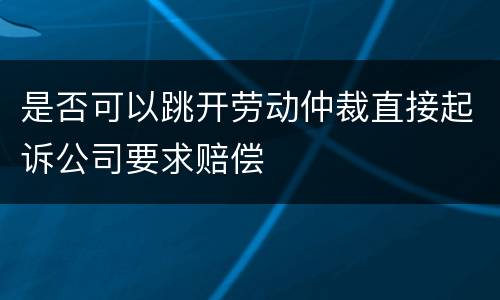 是否可以跳开劳动仲裁直接起诉公司要求赔偿