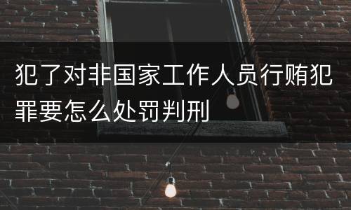 犯了对非国家工作人员行贿犯罪要怎么处罚判刑