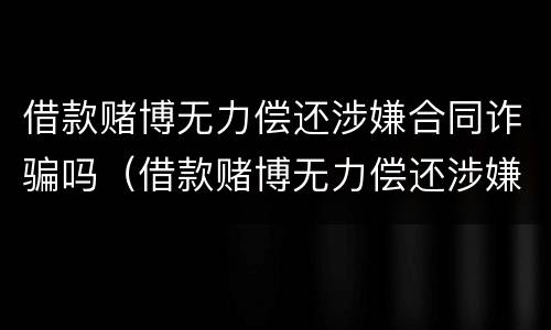 借款赌博无力偿还涉嫌合同诈骗吗（借款赌博无力偿还涉嫌合同诈骗吗判几年）