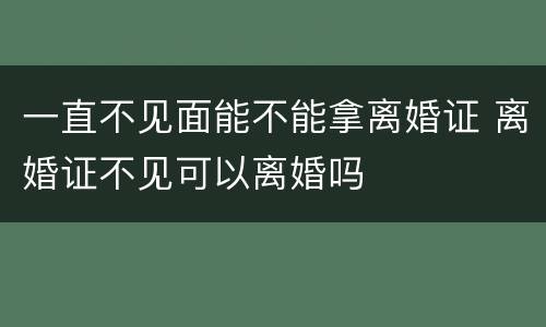 一直不见面能不能拿离婚证 离婚证不见可以离婚吗