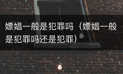 嫖娼一般是犯罪吗（嫖娼一般是犯罪吗还是犯罪）