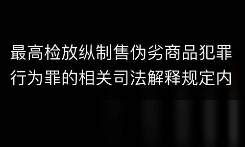最高检放纵制售伪劣商品犯罪行为罪的相关司法解释规定内容包括什么