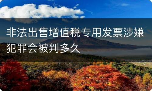 非法出售增值税专用发票涉嫌犯罪会被判多久
