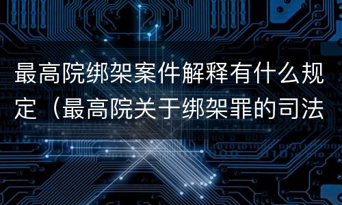 最高院绑架案件解释有什么规定（最高院关于绑架罪的司法解释）