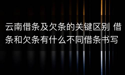 云南借条及欠条的关键区别 借条和欠条有什么不同借条书写