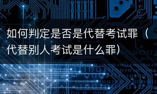 如何判定是否是代替考试罪（代替别人考试是什么罪）