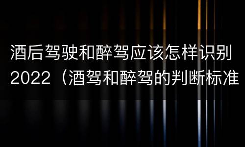 酒后驾驶和醉驾应该怎样识别2022（酒驾和醉驾的判断标准）