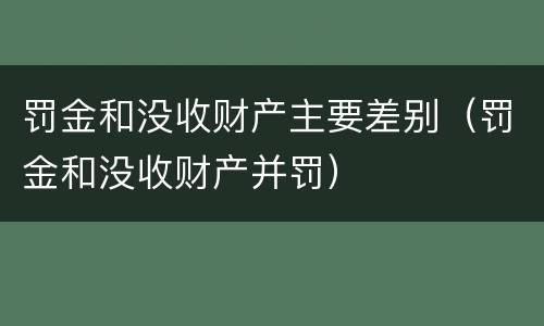罚金和没收财产主要差别（罚金和没收财产并罚）