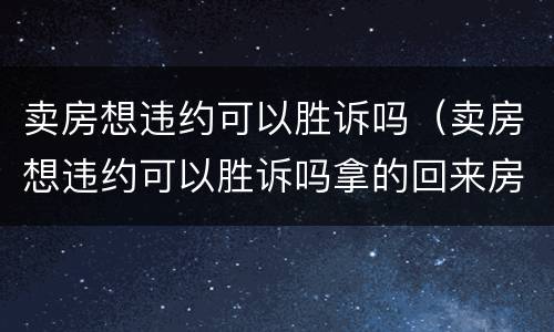 卖房想违约可以胜诉吗（卖房想违约可以胜诉吗拿的回来房子吗）