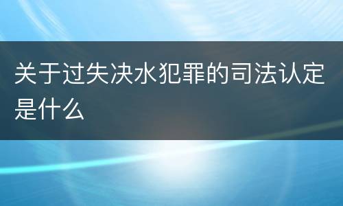 关于过失决水犯罪的司法认定是什么