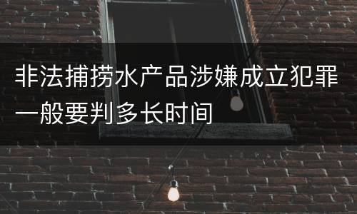 非法捕捞水产品涉嫌成立犯罪一般要判多长时间