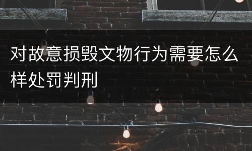 对故意损毁文物行为需要怎么样处罚判刑