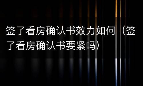 签了看房确认书效力如何（签了看房确认书要紧吗）